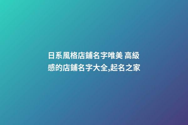 日系風格店鋪名字唯美 高級感的店鋪名字大全,起名之家-第1張-店鋪起名-玄機派